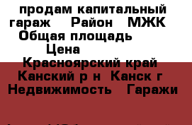 продам капитальный гараж  › Район ­ МЖК › Общая площадь ­ 24 › Цена ­ 200 000 - Красноярский край, Канский р-н, Канск г. Недвижимость » Гаражи   